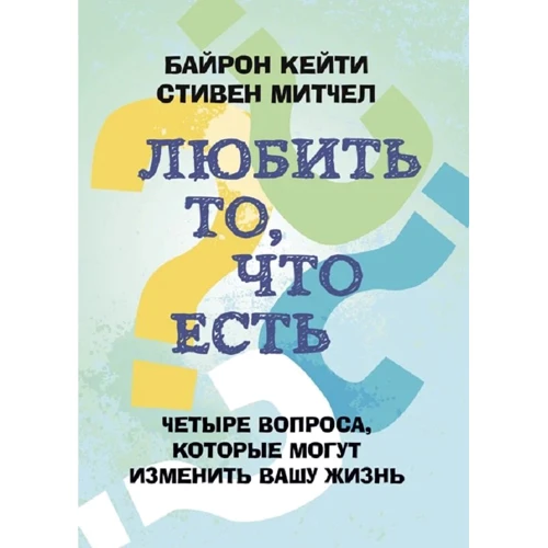 

Байрон Кейти, Стивен Митчелл: Любить то, что есть. Четыре вопроса, которые изменят вашу жизнь