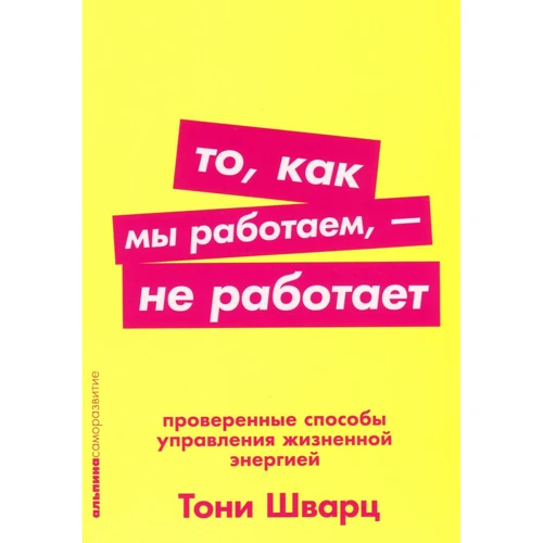 Тони Шварц: То как мы работаем - не работает: Проверенные способы управления жизненной энергией