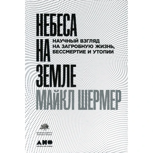 Майкл Шермер: Небеса на земле. Научный взгляд на загробную жизнь, бессмертие и утопии