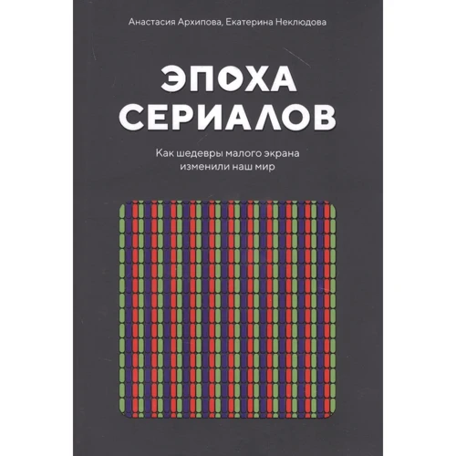 Анастасия Архипова, Екатерина Неклюдова: Эпоха сериалов. Как шедевры малого экрана изменили наш мир