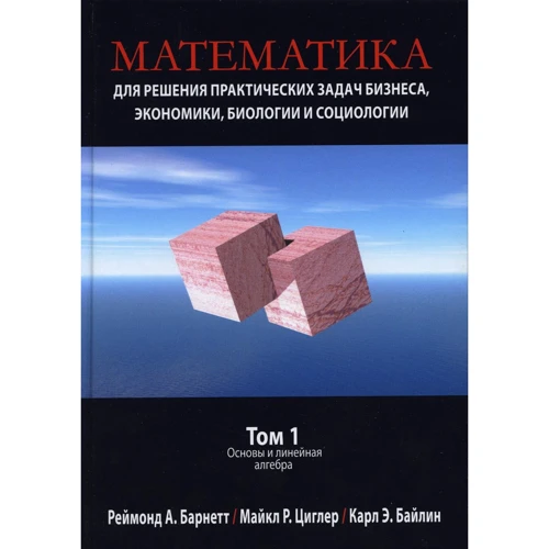 Реймонд Барнетт, Майкл Циглер, Карл Байлін: Математика для вирішення практичних завдань бізнесу, економіки, біології та соціології. Том 1. Основи та лінійна алгебра