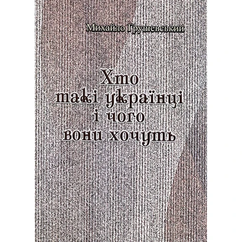 Михайло Грушевський: Хто такі українці і чого вони хочуть