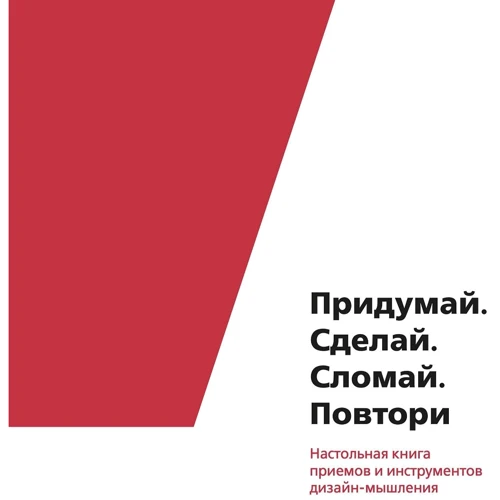 Придумай. Сделай. Сломай. Повтори. Настольная книга приемов и инструментов дизайн-мышления