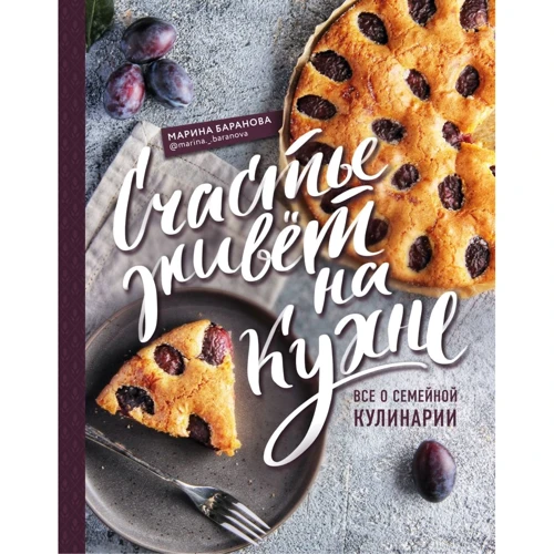 Марина Баранова: Счастье живет на кухне. Все о семейной кулинарии