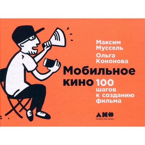Ольга Кононова, Максим Муссель: Мобильное кино. 100 шагов к созданию фильма