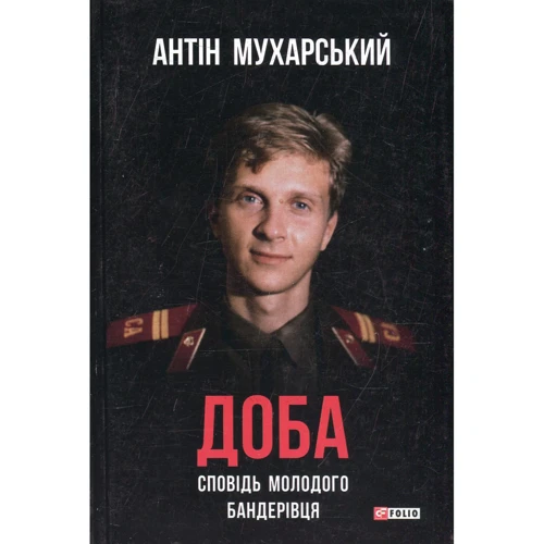 Антін Мухарський: Доба. Сповідь молодого бандерівця