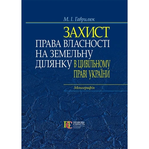 М. І. Гаврилюк: Захист права власності на земельну ділянку у цивільному праві України. Монографія