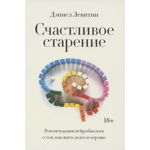 Дэниел Левитин: Счастливое старение. Рекомендации нейробиолога о том, как жить долго и хорошо