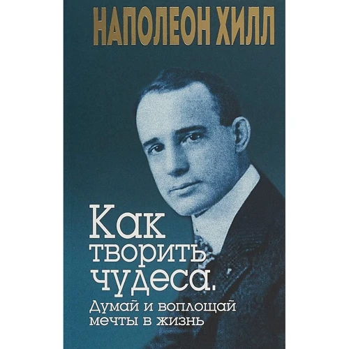 Наполеон Хилл: Как творить чудеса. Думай и воплощай мечты в жизнь