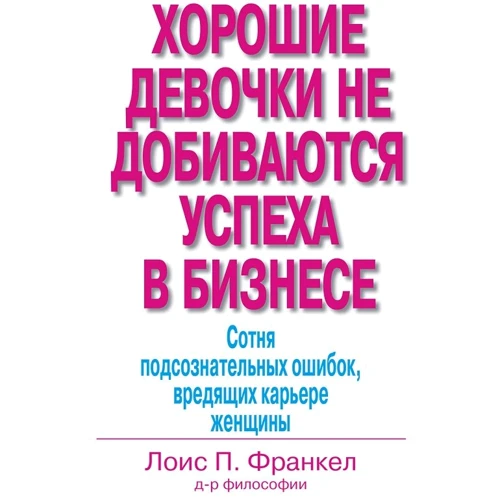 Лоис П. Франкел: Хорошие девочки не добиваются успеха в бизнесе. Сотня подсознательных ошибок, вредящих карьере женщины