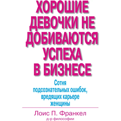 Лоис П. Франкел: Хорошие девочки не добиваются успеха в бизнесе. Сотня подсознательных ошибок, вредящих карьере женщины