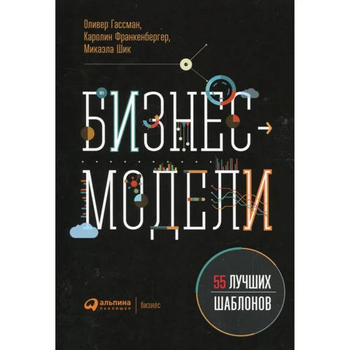 Оливер Гассман, Каролин Франкенбергер, Микаэла Шик: Бизнес-модели. 55 лучших шаблонов