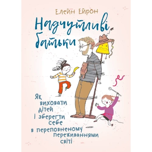 Елейн Ейрон: Надчутливі батьки. Як виховати дітей і зберегти собі у переповненому переживаннями світі