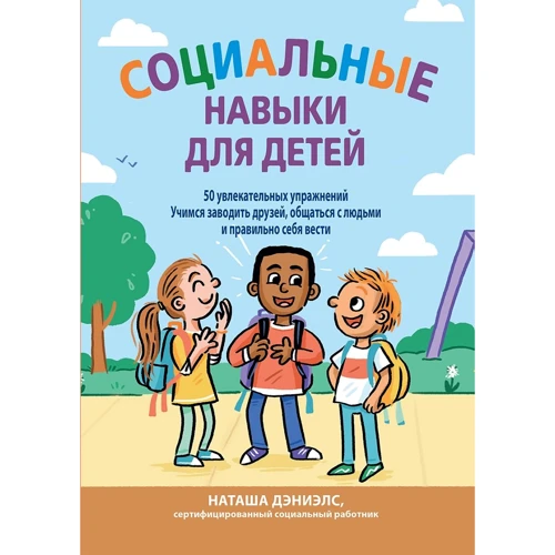 Наташа Дэниелс: Социальные навыки для детей. 50 увлекательных упражнений. Учимся заводить друзей, общаться с людьми