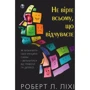 Роберт Ліхі: Не вірте всьому, що відчуваєте. Як визначити свої емоційні схеми і звільнитися від тривоги та депресії