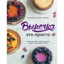 Ильзира Карагузина: Выпечка - это просто. Красивые торты, пироги и другие сладости без лишних хлопот
