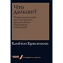 Клейтон Кристенсен: Что дальше? Теория инноваций как инструмент предсказания отраслевых изменений