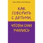 Адель Фабер, Элейн Мазлиш: Как говорить с детьми, чтобы они учились