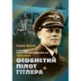 Ганс Баур: Особистий пілот Гітлера. Спогади обергруппенфюрера СС. 1939 - 1945