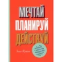 Мрій! Плануй! Дій! Як вибратися з хаосу справ і усвідомлено рухатися до мети