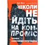 Крістофер Восс: Ніколи не йдіть на компроміс. Техніка ефективних переговорів