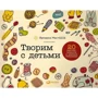 Творимо з дітьми: 20 майстер-класів в різних техніках