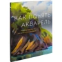 Том Хоффманн: Как понять акварель. Руководство для тех, кто хочет стать мастером